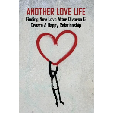 Another Love Life: Finding New Love After Divorce & Create A Happy Relationship: How To Move On After Divorce As A Man