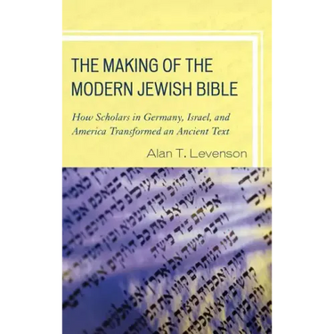The Making of the Modern Jewish Bible: How Scholars in Germany, Israel, and America Transformed an Ancient Text