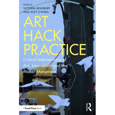 Art Hack Practice: Critical Intersections of Art, Innovation and the Maker Movement