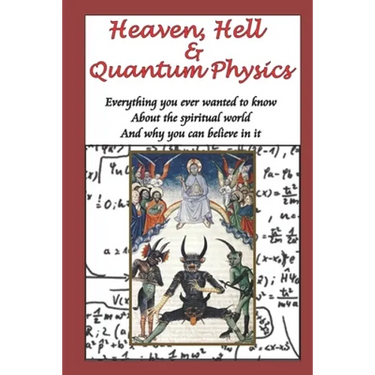 Heaven, Hell & Quantum Physics: Everything you ever wanted to know about the spiritual world and why you can believe in it.