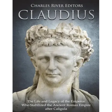 Claudius: The Life and Legacy of the Emperor Who Stabilized the Ancient Roman Empire after Caligula