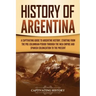History of Argentina: A Captivating Guide to Argentine History, Starting from the Pre-Columbian Period Through the Inca Empire and Spanish C