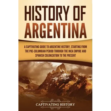 History of Argentina: A Captivating Guide to Argentine History, Starting from the Pre-Columbian Period Through the Inca Empire and Spanish C