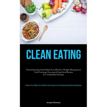 Clean Eating: Nourishing Superfood Salads For Effortless Weight Management And Cleansing: Economical Superfood Recipes For A Healthful Lifestyle (Enha