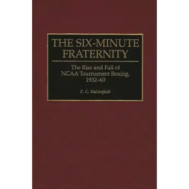 The Six-Minute Fraternity: The Rise and Fall of NCAA Tournament Boxing, 1932-60