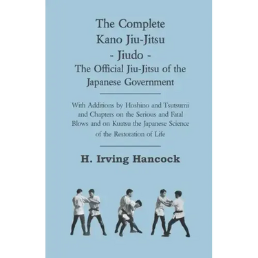 The Complete Kano Jiu-Jitsu - Jiudo - The Official Jiu-Jitsu of the Japanese Government: With Additions by Hoshino and Tsutsumi and Chapters on the Se