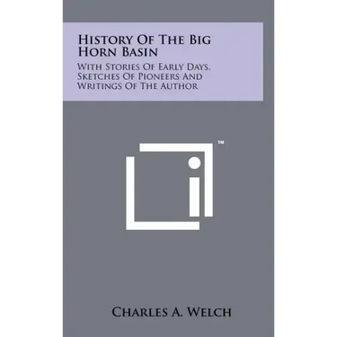 History Of The Big Horn Basin: With Stories Of Early Days, Sketches Of Pioneers And Writings Of The Author