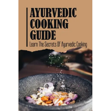 Ayurvedic Cooking Guide: Learn The Secrets Of Ayurvedic Cooking