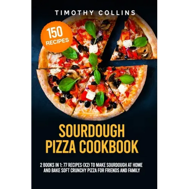 Sourdough Pizza Cookbook: 2 Books In 1: 77 Recipes (x2) To Make Sourdough At Home And Bake Soft Crunchy Pizza For Friends And Family