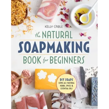 The Natural Soap Making Book for Beginners: Do-It-Yourself Soaps Using All-Natural Herbs, Spices, and Essential Oils