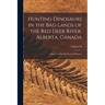 Hunting Dinosaurs in the bad Lands of the Red Deer River, Alberta, Canada; a Sequel to The Life of a Fossil Hunter