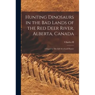 Hunting Dinosaurs in the bad Lands of the Red Deer River, Alberta, Canada; a Sequel to The Life of a Fossil Hunter