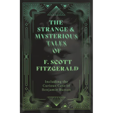 The Strange & Mysterious Tales of F. Scott Fitzgerald - Including the Curious Case of Benjamin Button