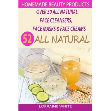 Homemade Beauty Products: Over 50 All Natural Recipes For Face Masks, Facial Cleansers & Face Creams: Natural Organic Skin Care Recipes For Yout