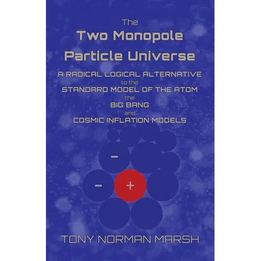 The Two Monopole Particle Universe: A Radical Logical Alternative to the Standard Model of the Atom, the Big Bang and Cosmic Inflation Models