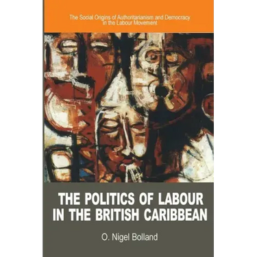 The Politics of Labour in the British Caribbean: The Social Origins of Authoritarianism and Democracy in the Labour Movement