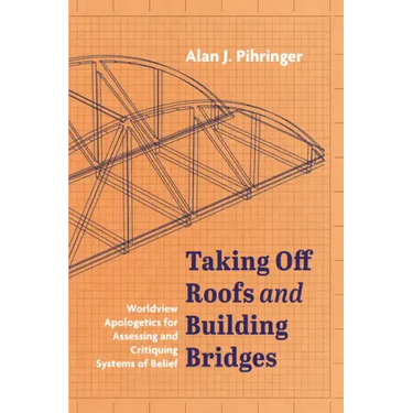 Taking Off Roofs and Building Bridges: Worldview Apologetics for Assessing and Critiquing Systems of Belief