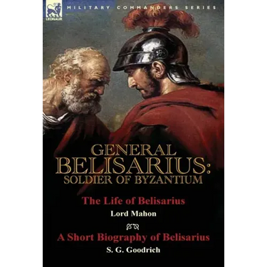 General Belisarius: Soldier of Byzantium-The Life of Belisarius by Lord Mahon (Philip Henry Stanhope) With a Short Biography of Belisarius by S. G. Go