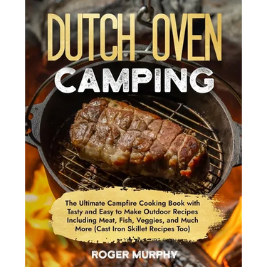 The Dutch Oven Camping Cookbook: The Ultimate Campfire Cooking Book with Tasty and Easy to Make Outdoor Recipes Including Meat, Fish, Poultry, Veggies