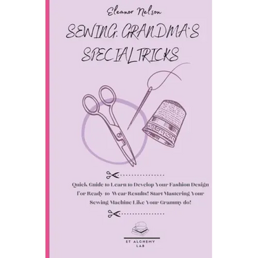 Sewing: Quick Guide to Learn to Develop Your Fashion Design for Ready-To-Wear Results! Start Mastering Your Sewing Machine Like Your Grammy Do!