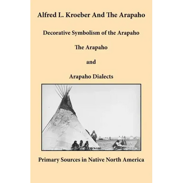 Alfred L. Kroeber and the Arapaho: Decorative Symbolism of the Arapaho, the Arapaho, and Arapaho Dialects