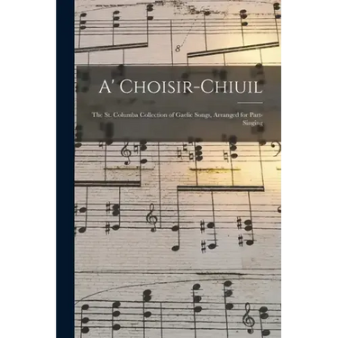 A' Choisir-chiuil: The St. Columba Collection of Gaelic Songs, Arranged for Part-singing