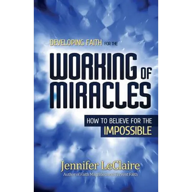 Developing Faith for the Working of Miracles: How to Believe for the Impossible