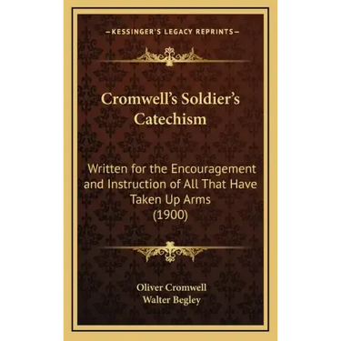Cromwell's Soldier's Catechism: Written for the Encouragement and Instruction of All That Have Taken Up Arms (1900)