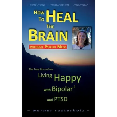 How to HEAL the BRAIN without PSYCHO MEDS: The True Story of me - Living Happy with Bipolar 2 and PTSD