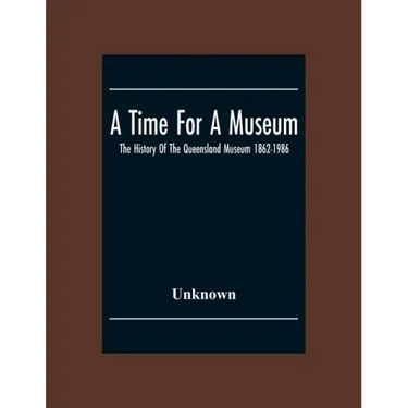 A Time For A Museum; The History Of The Queensland Museum 1862-1986