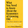 What You Need to Know about the Economics of Growing Old (But Were Afraid to Ask): A Provocative Reference Guide to the Economics of Aging