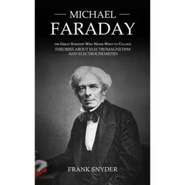 Michael Faraday: The Great Scientist Who Never Went to College (Theories about Electromagnetism and Electrochemistry)