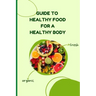 Healthy Food for a Heathy Body (Guide): Learn How to Create Nutritious Meals/ Choose Healthier Foods, and Eat Well to Maintain your Happiness and Heal
