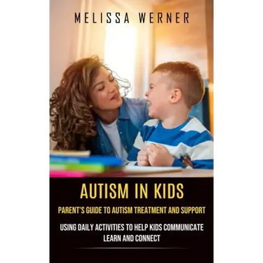 Autism in Kids: Parent's Guide to Autism Treatment and Support (Using Daily Activities to Help Kids Communicate Learn and Connect)