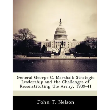 General George C. Marshall: Strategic Leadership and the Challenges of Reconstituting the Army, 1939-41