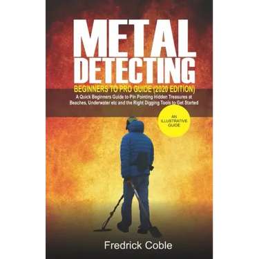 Metal Detecting Beginners to Pro Guide (2020 Edition): A Quick Beginners Guide to Pin Pointing Hidden Treasures at Beaches, underwater etc and the rig