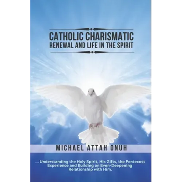 Catholic Charismatic Renewal And Life In The Spirit: Understanding the Holy Spirit, His Gifts, the Pentecost Experience and Building an Ever-Deepening
