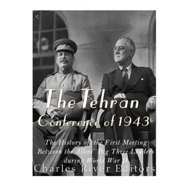 The Tehran Conference of 1943: The History of the First Meeting Between the Allies' Big Three Leaders during World War II