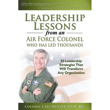 Leadership Lessons from an Air Force Colonel Who Has Led Thousands: 50 Leadership Strategies That Will Transform Any Organization