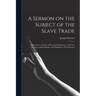 A Sermon on the Subject of the Slave Trade;: Delivered to a Society of Protestant Dissenters, at the New Meeting, in Birmingham; and Published at Thei