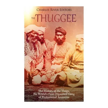 The Thuggee: The History of the Thugs, the World's First Organized Gang of Professional Assassins