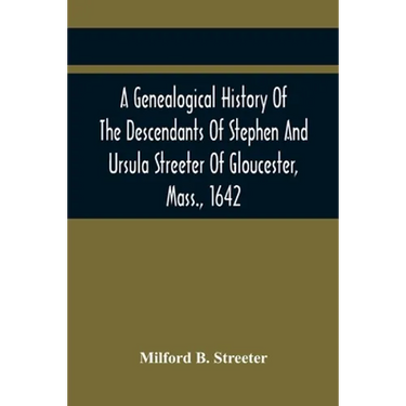 A Genealogical History Of The Descendants Of Stephen And Ursula Streeter Of Gloucester, Mass., 1642, Afterwards Of Charlestown, Mass., 1644-1652: With