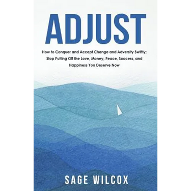 Adjust: How to Conquer and Accept Change and Adversity Swiftly; Stop Putting Off the Love, Money, Peace, Success, and Happiness You Deserve Now