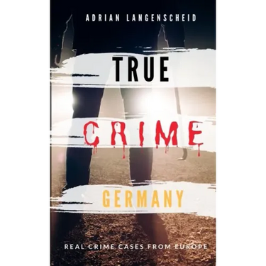TRUE CRIME GERMANY real crime cases from Europe Adrian Langenscheid: 15 shocking short stories from real life