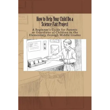 How to Help Your Child Do a Science Fair Project: A Beginners Guide for Parents or Guardians of Children in the Elementary Through Middle Grades