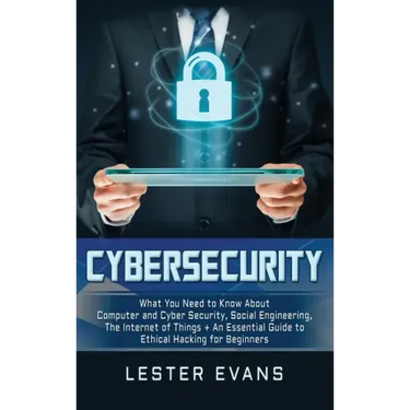 Cybersecurity: What You Need to Know About Computer and Cyber Security, Social Engineering, The Internet of Things + An Essential Gui