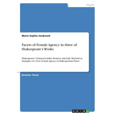 Facets of Female Agency in three of Shakespeare's Works: Shakespeare's Characters Juliet, Beatrice and Lady Macbeth as Examples of a New Female Agency