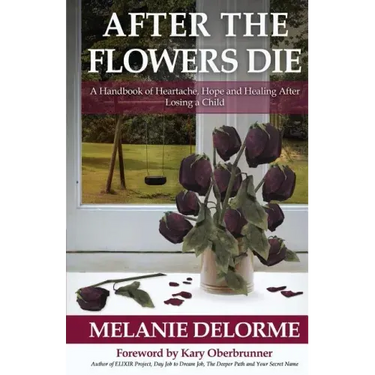After the Flowers Die: A Handbook of Heartache, Hope and Healing After Losing a Child