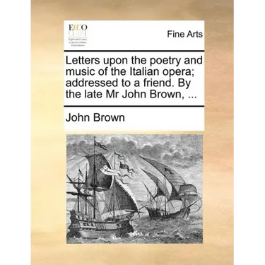 Letters Upon the Poetry and Music of the Italian Opera; Addressed to a Friend. by the Late MR John Brown, ...