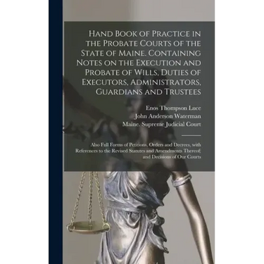 Hand Book of Practice in the Probate Courts of the State of Maine. Containing Notes on the Execution and Probate of Wills, Duties of Executors, Admini